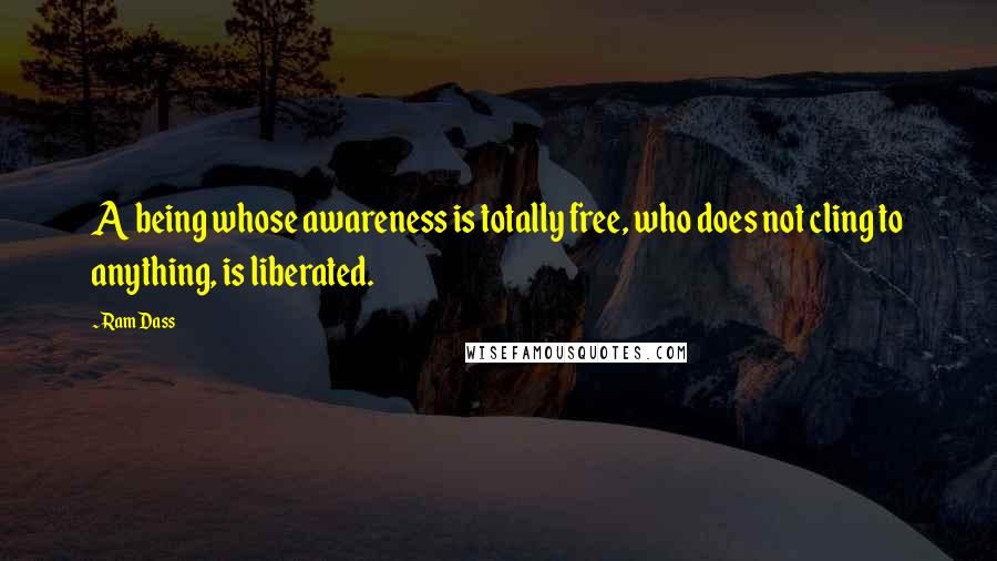 Ram Dass Quotes: A being whose awareness is totally free, who does not cling to anything, is liberated.