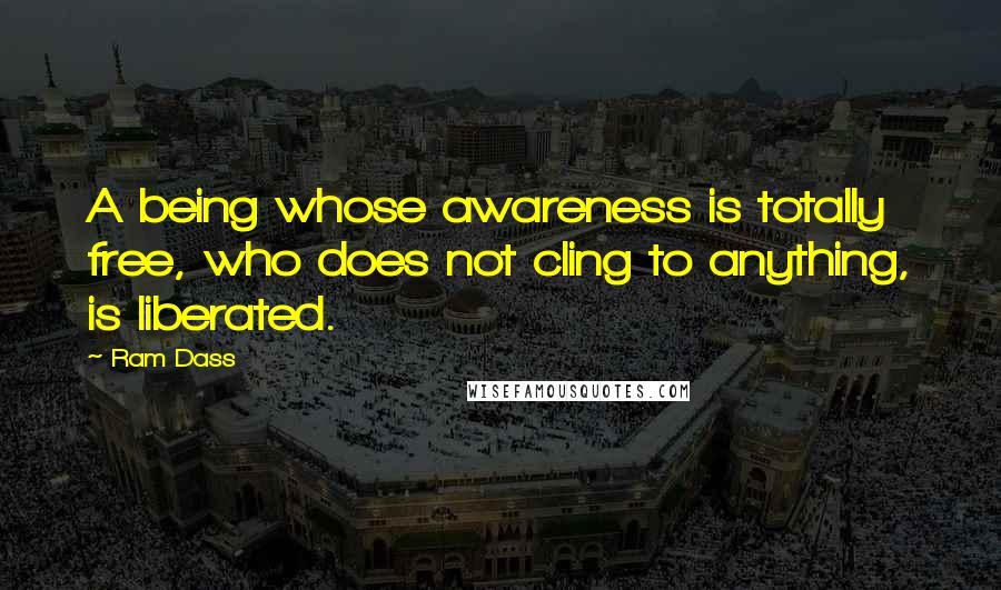 Ram Dass Quotes: A being whose awareness is totally free, who does not cling to anything, is liberated.