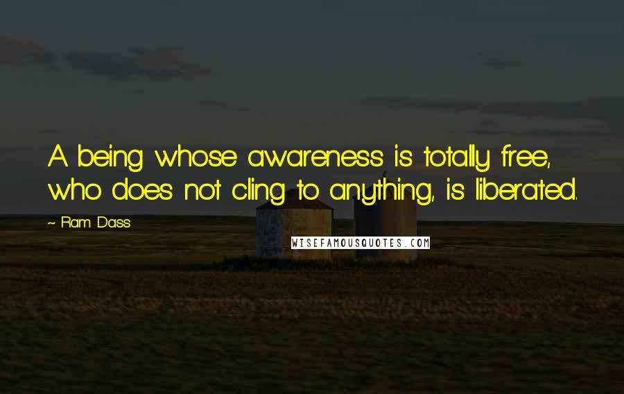 Ram Dass Quotes: A being whose awareness is totally free, who does not cling to anything, is liberated.