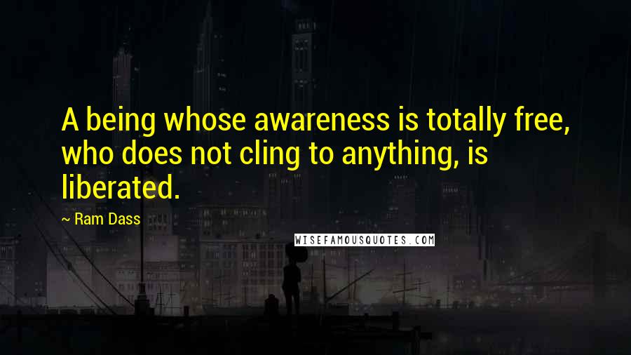 Ram Dass Quotes: A being whose awareness is totally free, who does not cling to anything, is liberated.