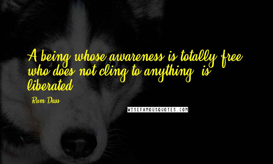 Ram Dass Quotes: A being whose awareness is totally free, who does not cling to anything, is liberated.