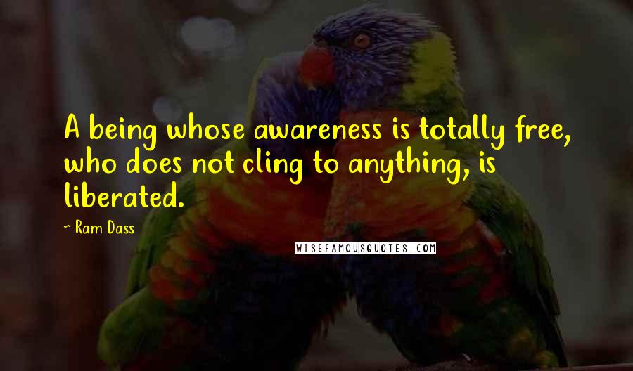 Ram Dass Quotes: A being whose awareness is totally free, who does not cling to anything, is liberated.