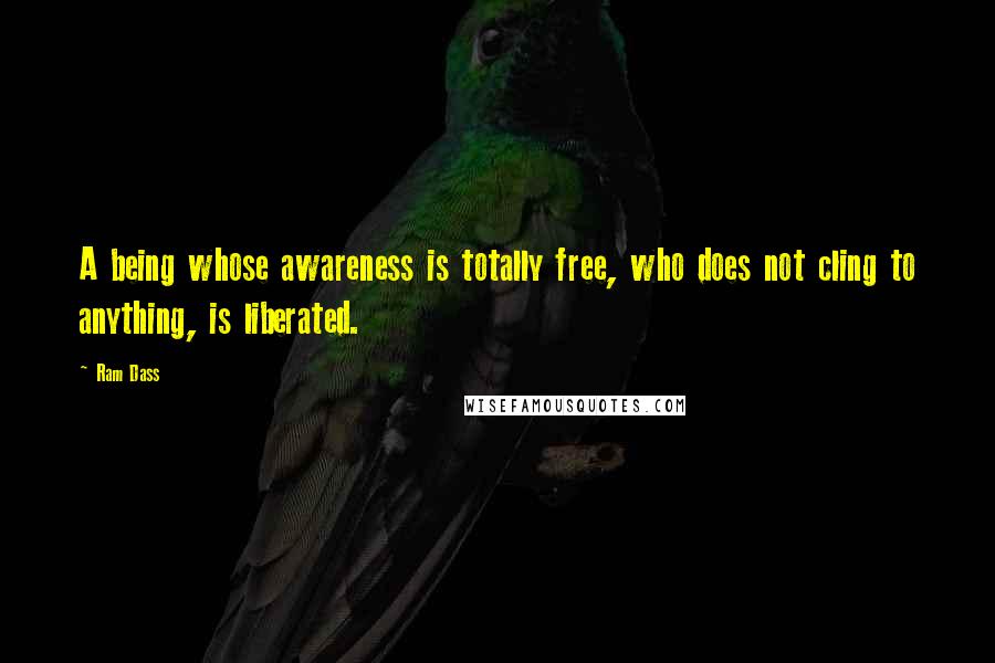 Ram Dass Quotes: A being whose awareness is totally free, who does not cling to anything, is liberated.