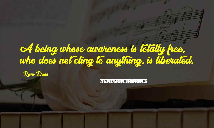 Ram Dass Quotes: A being whose awareness is totally free, who does not cling to anything, is liberated.