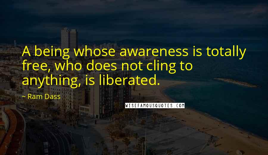 Ram Dass Quotes: A being whose awareness is totally free, who does not cling to anything, is liberated.