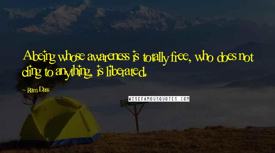 Ram Dass Quotes: A being whose awareness is totally free, who does not cling to anything, is liberated.