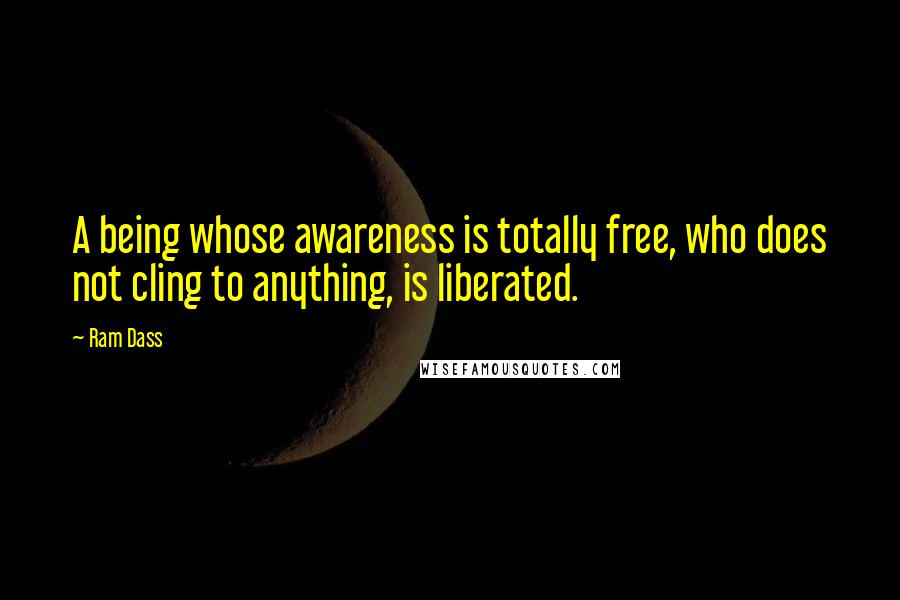 Ram Dass Quotes: A being whose awareness is totally free, who does not cling to anything, is liberated.