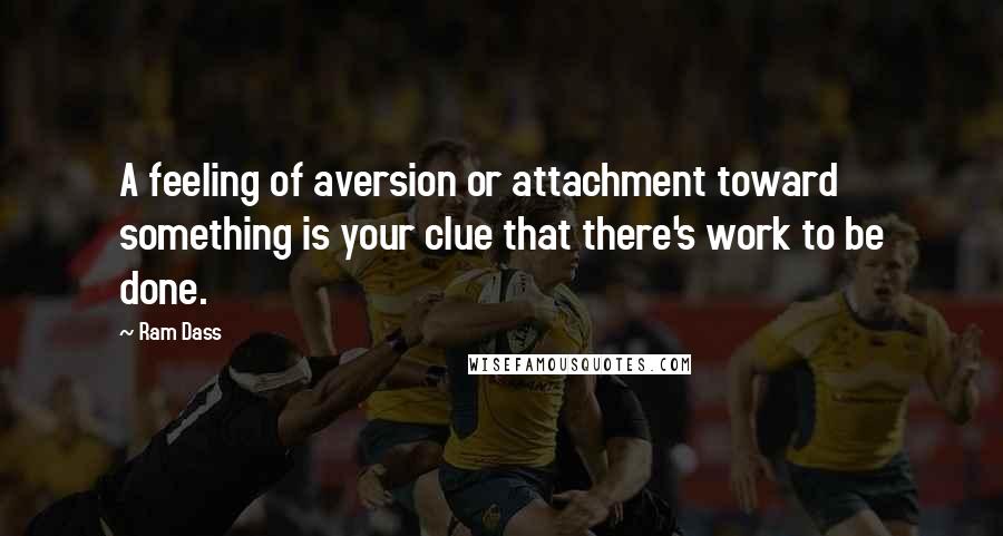 Ram Dass Quotes: A feeling of aversion or attachment toward something is your clue that there's work to be done.