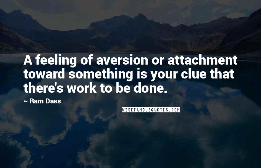 Ram Dass Quotes: A feeling of aversion or attachment toward something is your clue that there's work to be done.