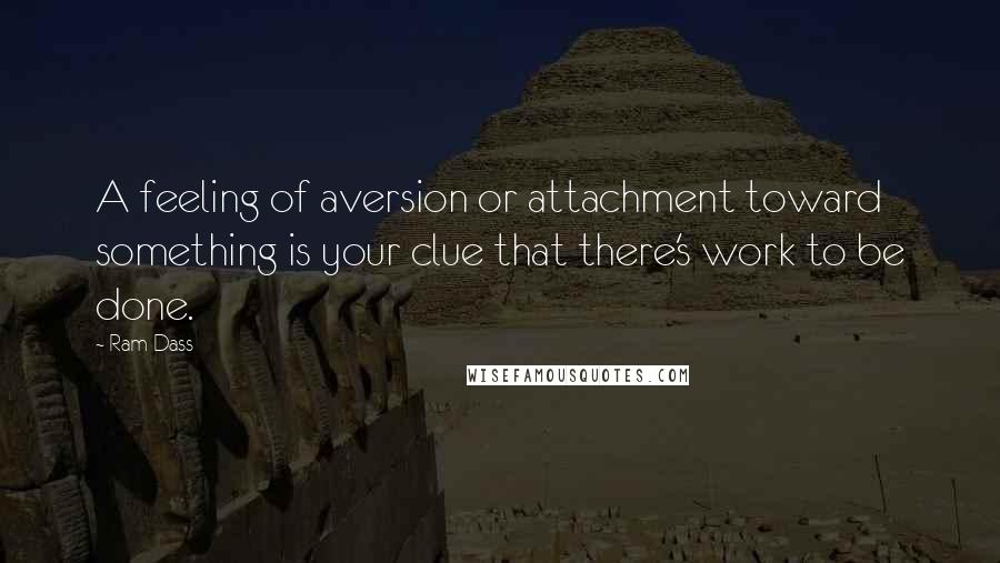 Ram Dass Quotes: A feeling of aversion or attachment toward something is your clue that there's work to be done.