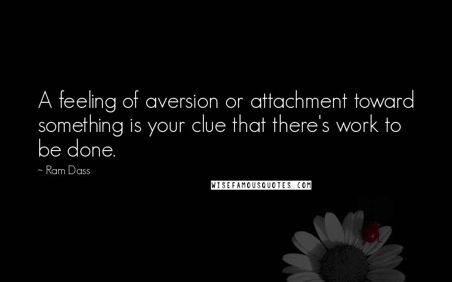 Ram Dass Quotes: A feeling of aversion or attachment toward something is your clue that there's work to be done.