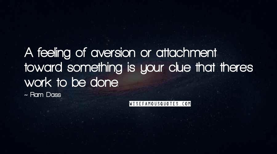 Ram Dass Quotes: A feeling of aversion or attachment toward something is your clue that there's work to be done.