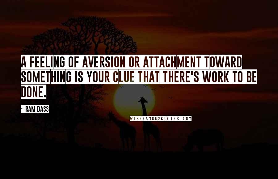 Ram Dass Quotes: A feeling of aversion or attachment toward something is your clue that there's work to be done.