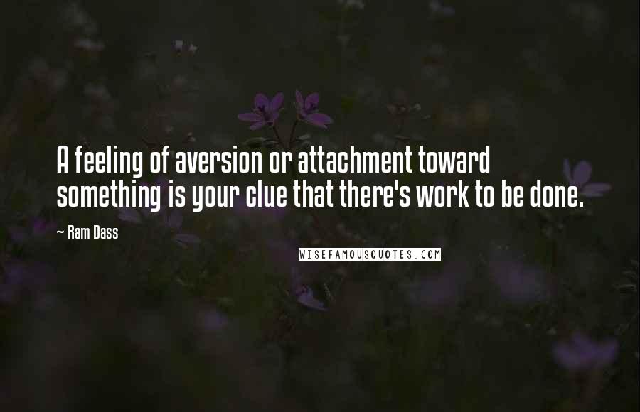 Ram Dass Quotes: A feeling of aversion or attachment toward something is your clue that there's work to be done.
