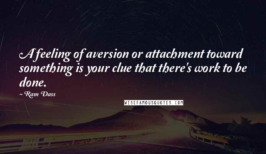Ram Dass Quotes: A feeling of aversion or attachment toward something is your clue that there's work to be done.