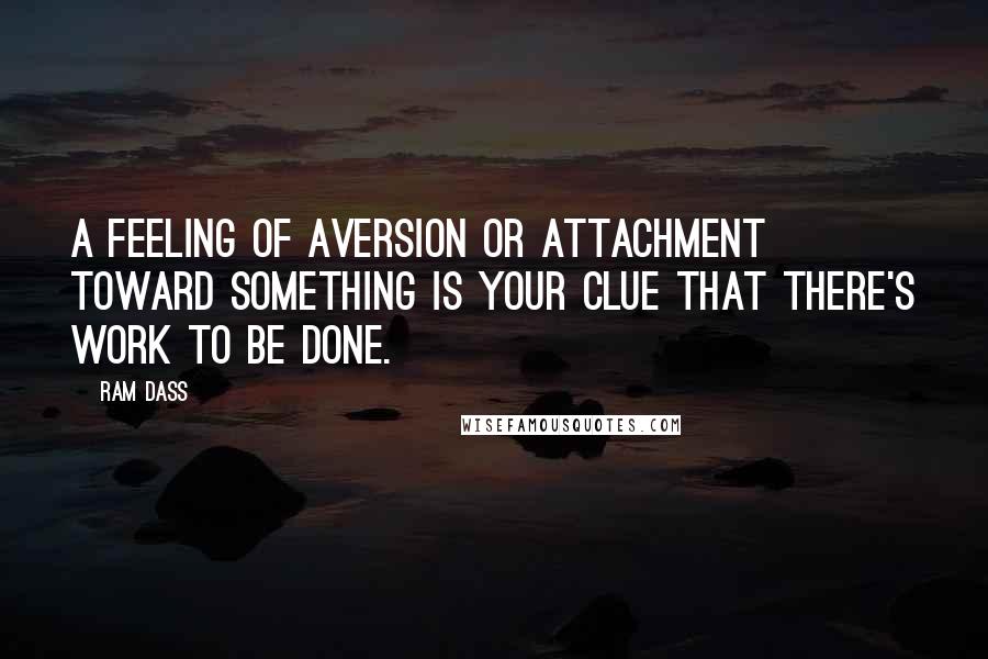 Ram Dass Quotes: A feeling of aversion or attachment toward something is your clue that there's work to be done.