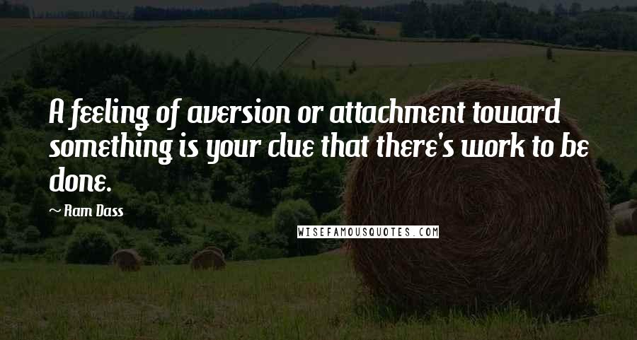 Ram Dass Quotes: A feeling of aversion or attachment toward something is your clue that there's work to be done.