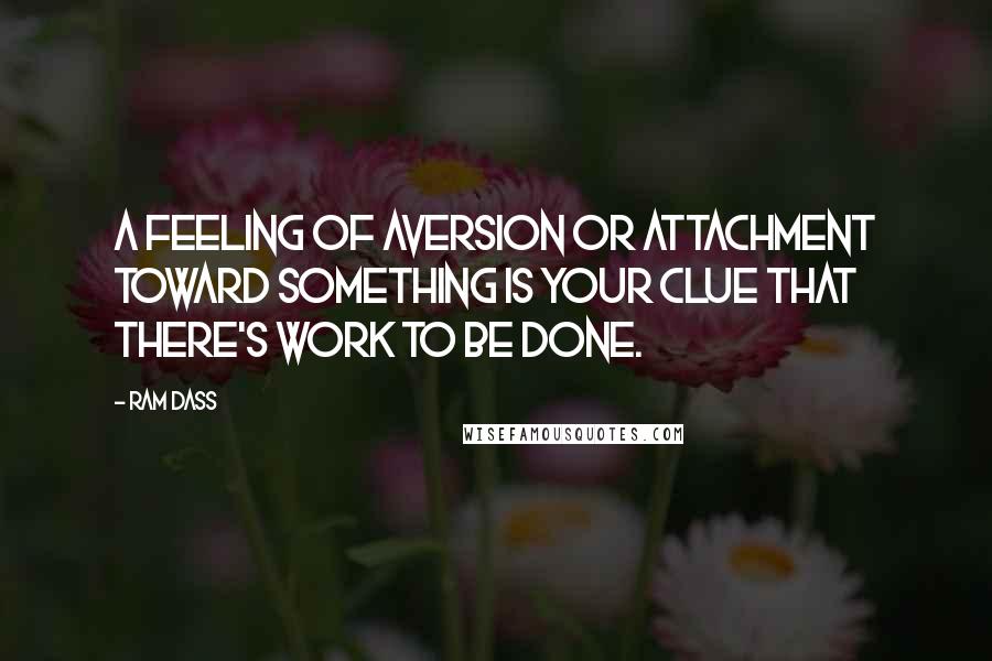Ram Dass Quotes: A feeling of aversion or attachment toward something is your clue that there's work to be done.