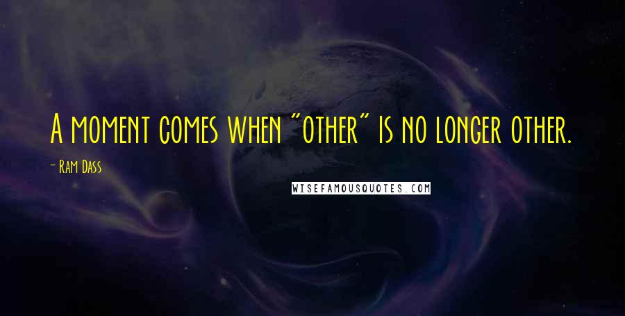 Ram Dass Quotes: A moment comes when "other" is no longer other.