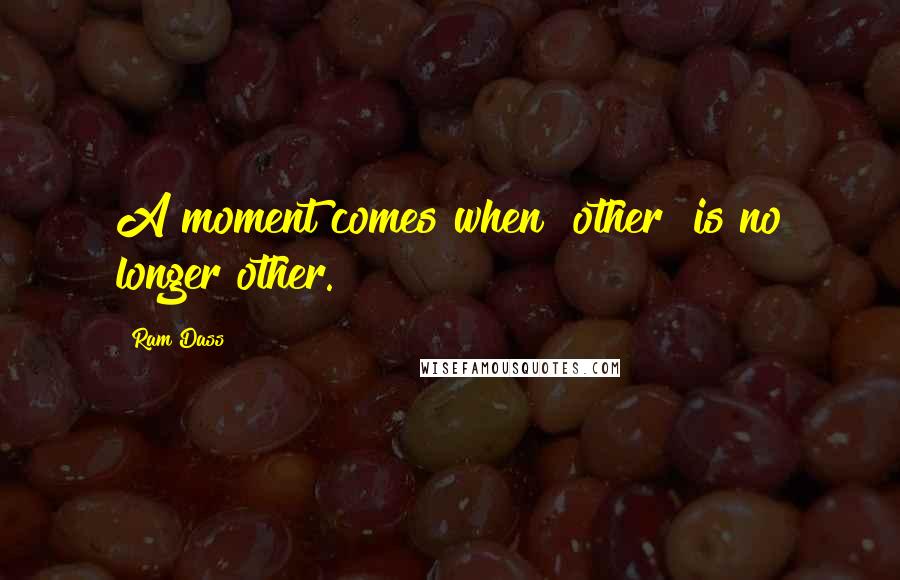 Ram Dass Quotes: A moment comes when "other" is no longer other.