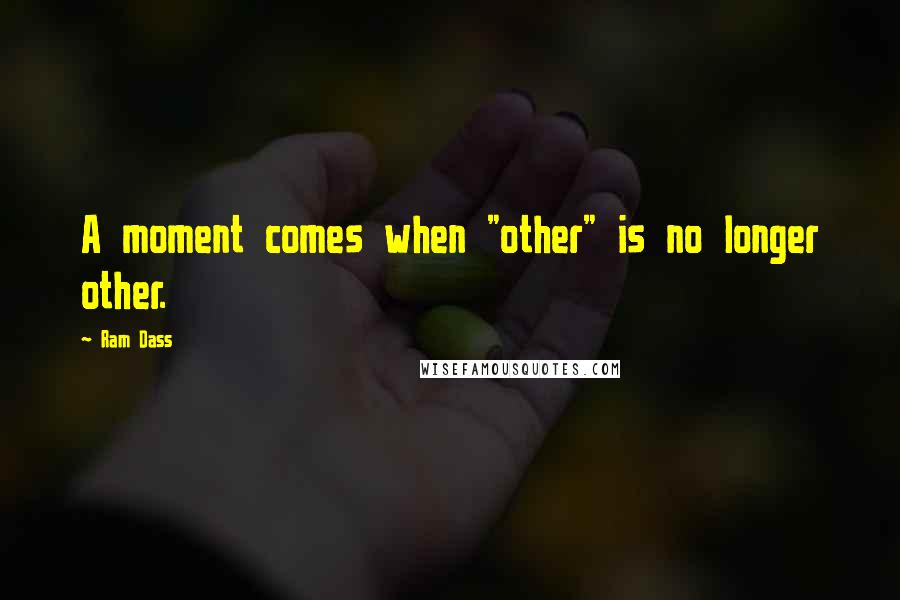 Ram Dass Quotes: A moment comes when "other" is no longer other.