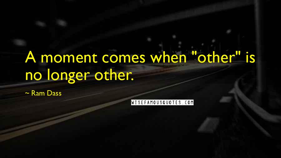 Ram Dass Quotes: A moment comes when "other" is no longer other.