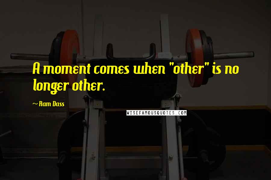 Ram Dass Quotes: A moment comes when "other" is no longer other.