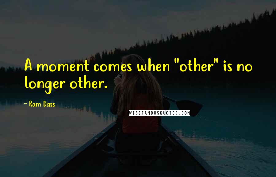 Ram Dass Quotes: A moment comes when "other" is no longer other.