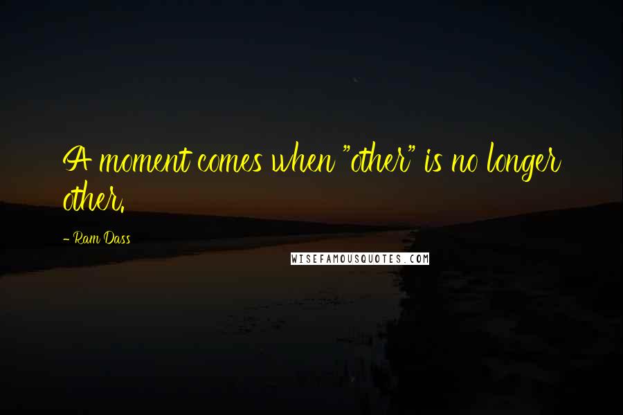 Ram Dass Quotes: A moment comes when "other" is no longer other.