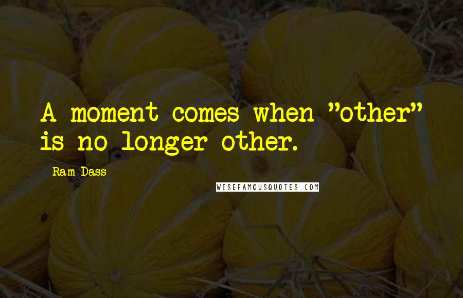 Ram Dass Quotes: A moment comes when "other" is no longer other.