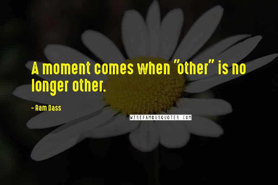 Ram Dass Quotes: A moment comes when "other" is no longer other.
