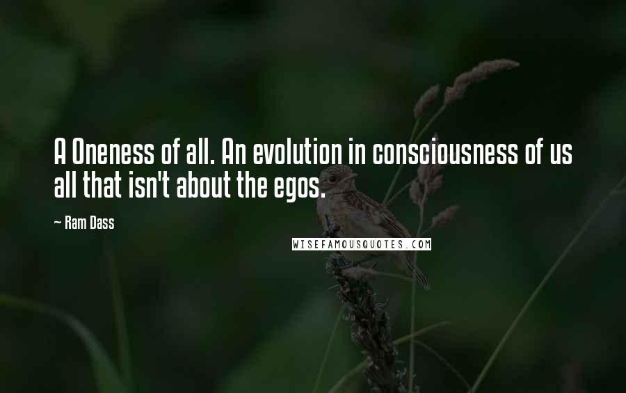 Ram Dass Quotes: A Oneness of all. An evolution in consciousness of us all that isn't about the egos.