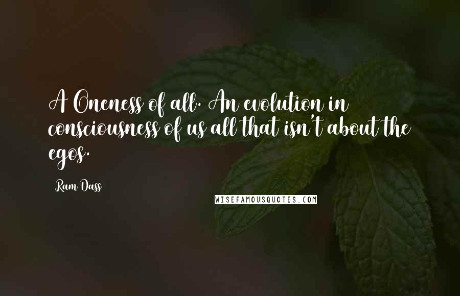 Ram Dass Quotes: A Oneness of all. An evolution in consciousness of us all that isn't about the egos.