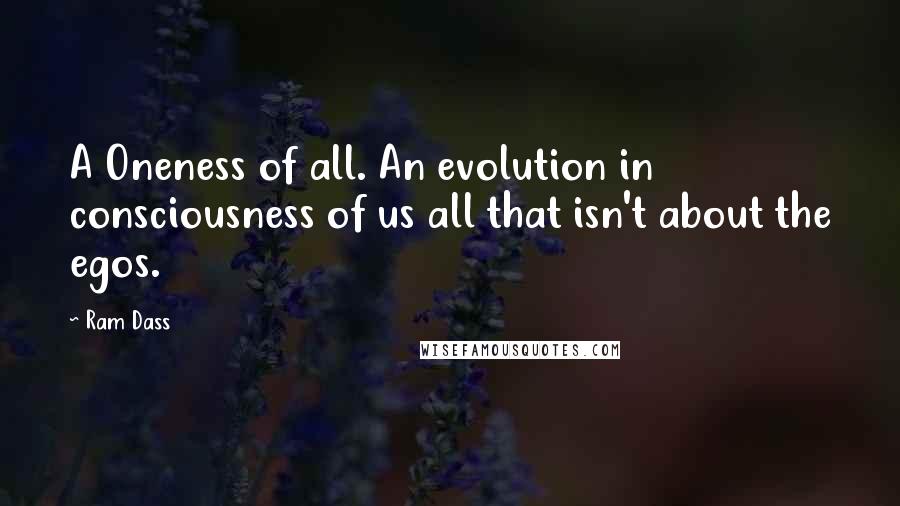 Ram Dass Quotes: A Oneness of all. An evolution in consciousness of us all that isn't about the egos.