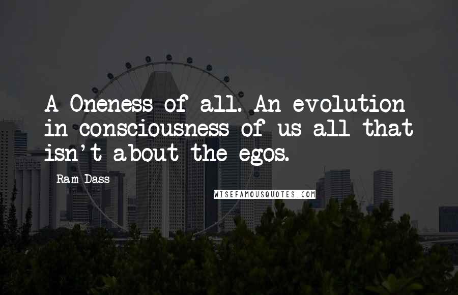 Ram Dass Quotes: A Oneness of all. An evolution in consciousness of us all that isn't about the egos.