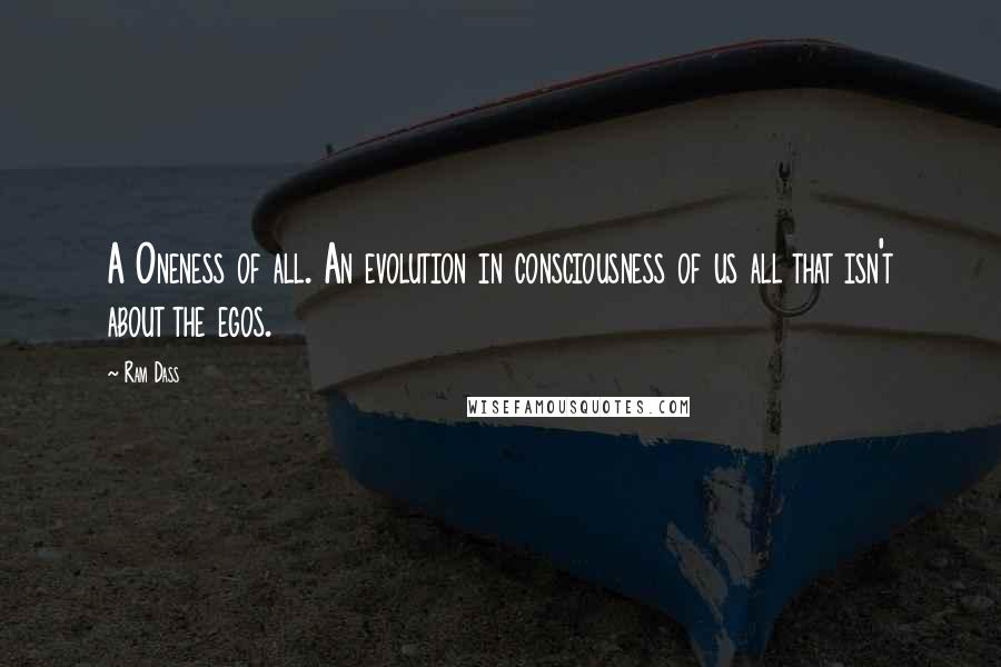 Ram Dass Quotes: A Oneness of all. An evolution in consciousness of us all that isn't about the egos.