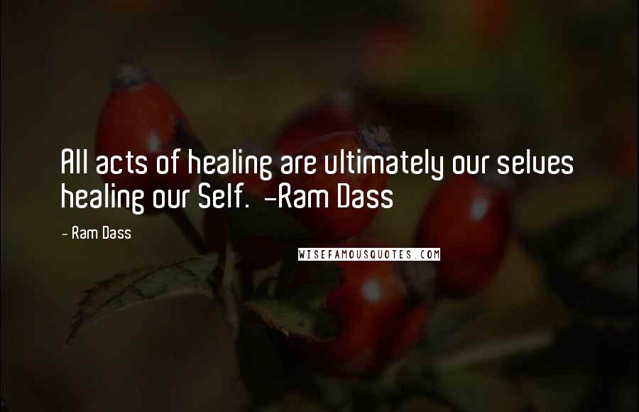 Ram Dass Quotes: All acts of healing are ultimately our selves healing our Self. -Ram Dass