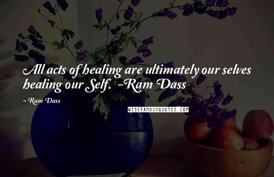 Ram Dass Quotes: All acts of healing are ultimately our selves healing our Self. -Ram Dass