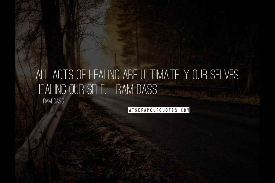 Ram Dass Quotes: All acts of healing are ultimately our selves healing our Self. -Ram Dass