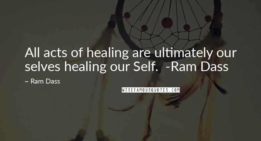 Ram Dass Quotes: All acts of healing are ultimately our selves healing our Self. -Ram Dass