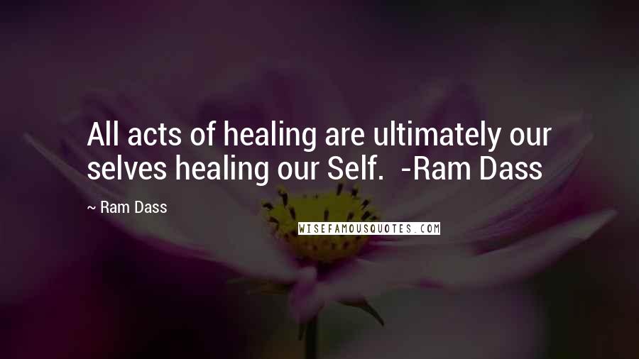 Ram Dass Quotes: All acts of healing are ultimately our selves healing our Self. -Ram Dass