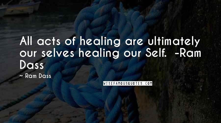 Ram Dass Quotes: All acts of healing are ultimately our selves healing our Self. -Ram Dass
