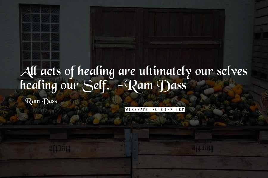 Ram Dass Quotes: All acts of healing are ultimately our selves healing our Self. -Ram Dass
