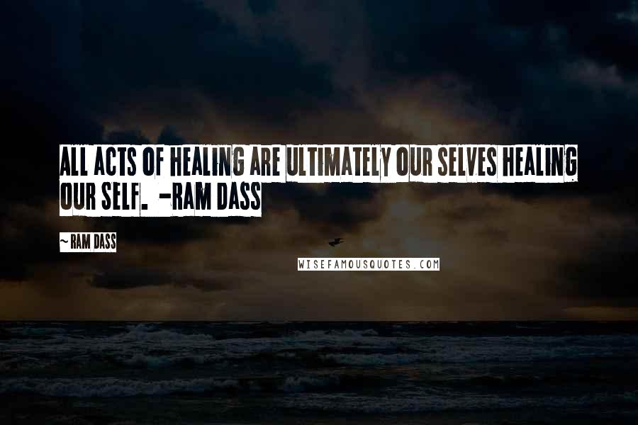 Ram Dass Quotes: All acts of healing are ultimately our selves healing our Self. -Ram Dass
