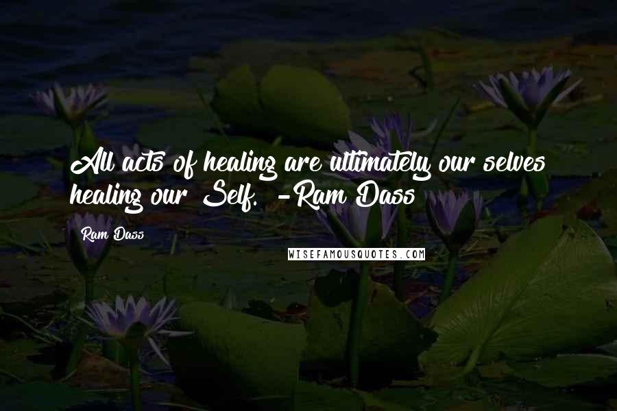 Ram Dass Quotes: All acts of healing are ultimately our selves healing our Self. -Ram Dass