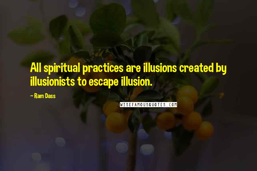 Ram Dass Quotes: All spiritual practices are illusions created by illusionists to escape illusion.
