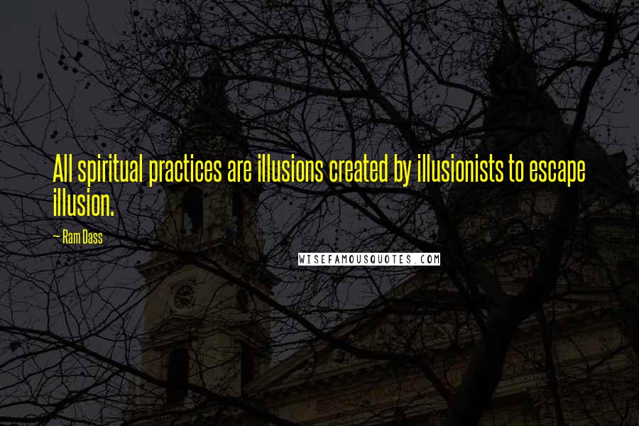 Ram Dass Quotes: All spiritual practices are illusions created by illusionists to escape illusion.