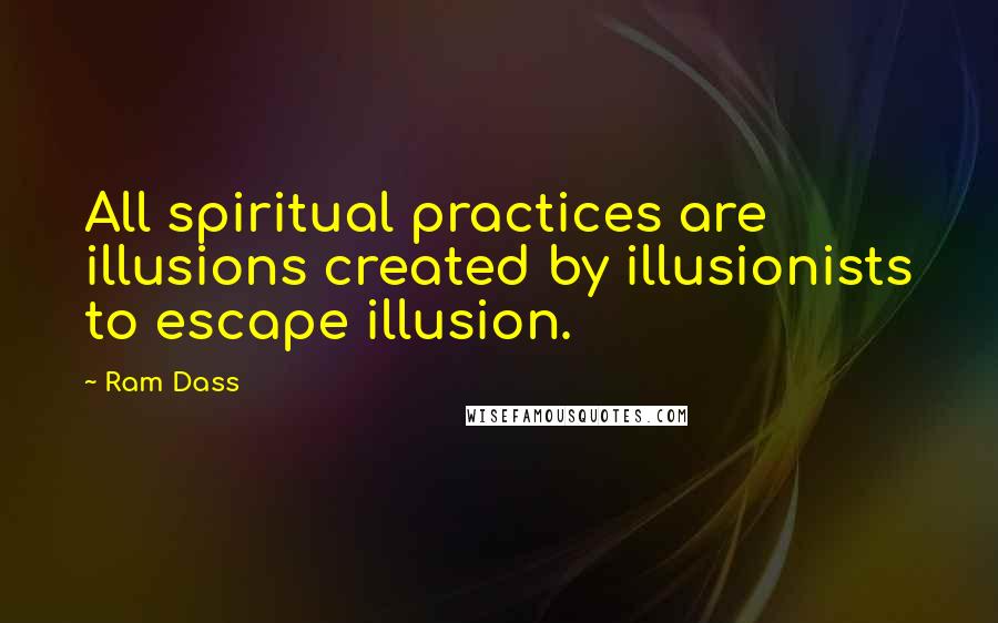 Ram Dass Quotes: All spiritual practices are illusions created by illusionists to escape illusion.