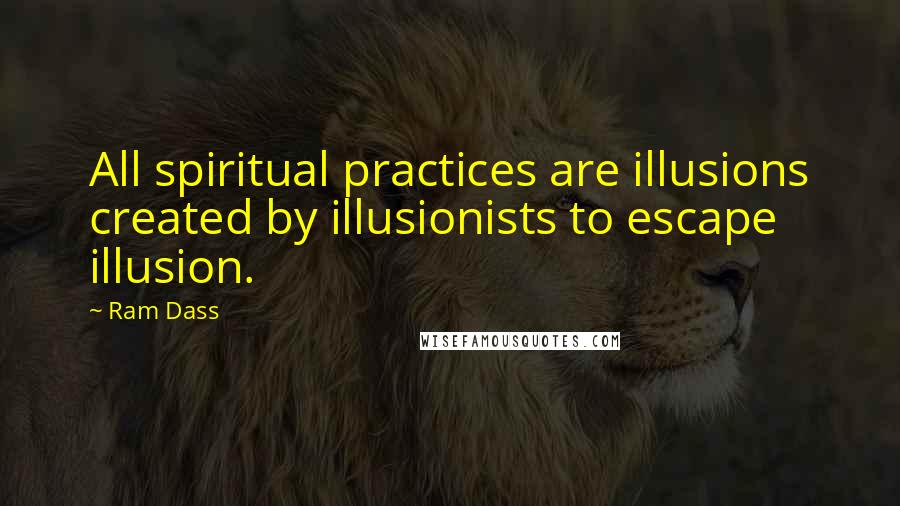 Ram Dass Quotes: All spiritual practices are illusions created by illusionists to escape illusion.