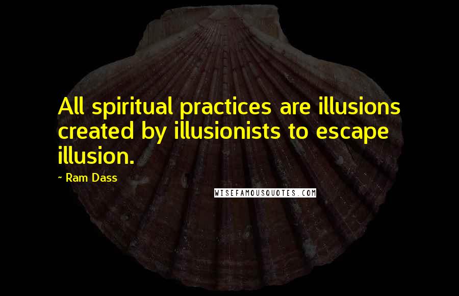 Ram Dass Quotes: All spiritual practices are illusions created by illusionists to escape illusion.